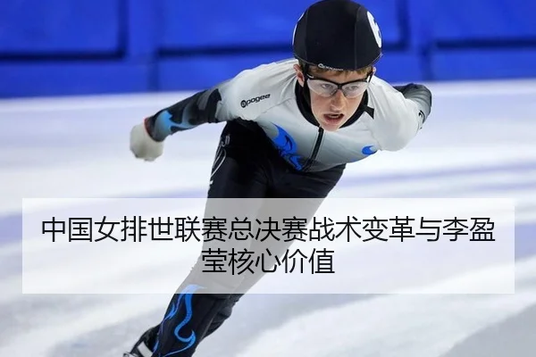 中国女排世联赛总决赛战术变革与李盈莹核心价值
