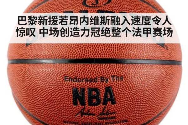 巴黎新援若昂内维斯融入速度令人惊叹 中场创造力冠绝整个法甲赛场