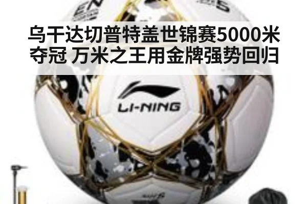 乌干达切普特盖世锦赛5000米夺冠 万米之王用金牌强势回归