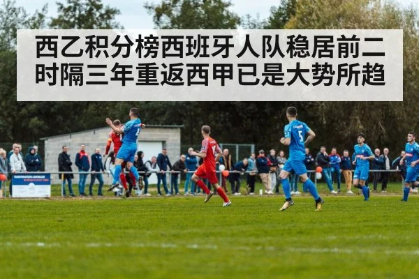 西乙积分榜西班牙人队稳居前二 时隔三年重返西甲已是大势所趋