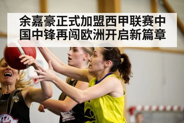 余嘉豪正式加盟西甲联赛中国中锋再闯欧洲开启新篇章