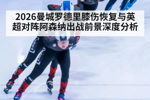 2026曼城罗德里膝伤恢复与英超对阵阿森纳出战前景深度分析