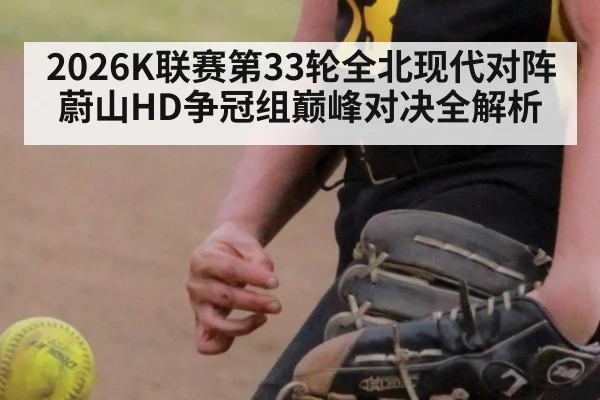2026K联赛第33轮全北现代对阵蔚山HD争冠组巅峰对决全解析
