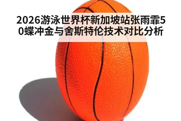 2026游泳世界杯新加坡站张雨霏50蝶冲金与舍斯特伦技术对比分析